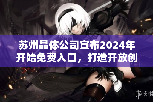 蘇州晶體公司宣布2024年開始免費(fèi)入口，打造開放創(chuàng)新生態(tài)圈