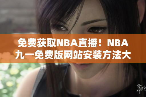 免費(fèi)獲取NBA直播！NBA九一免費(fèi)版網(wǎng)站安裝方法大揭秘