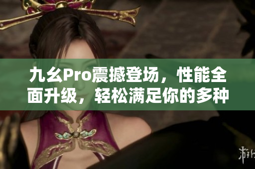 九幺Pro震撼登場，性能全面升級，輕松滿足你的多種需求