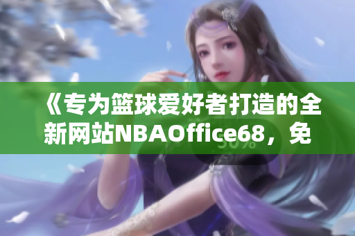 《專為籃球愛好者打造的全新網(wǎng)站NBAOffice68，免費版全新上線了！》