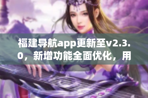 福建導(dǎo)航app更新至v2.3.0，新增功能全面優(yōu)化，用于智能手機(jī)的導(dǎo)航服務(wù)得到新的升級