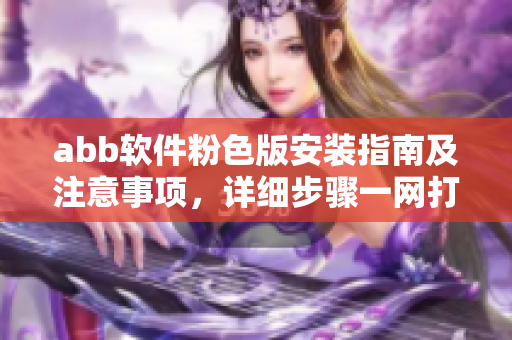 abb軟件粉色版安裝指南及注意事項，詳細(xì)步驟一網(wǎng)打盡