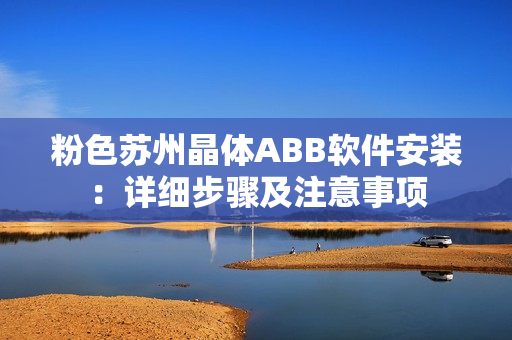 粉色蘇州晶體ABB軟件安裝：詳細(xì)步驟及注意事項