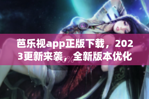 芭樂(lè)視app正版下載，2023更新來(lái)襲，全新版本優(yōu)化體驗(yàn)！