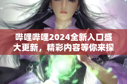 嗶哩嗶哩2024全新入口盛大更新，精彩內(nèi)容等你來探索