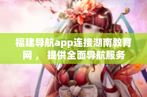 福建導航app連接湖南教育網(wǎng) ， 提供全面導航服務(wù)