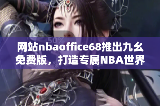 網(wǎng)站nbaoffice68推出九幺免費(fèi)版，打造專屬NBA世界的精彩體驗(yàn)