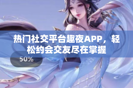 熱門社交平臺趣夜APP，輕松約會交友盡在掌握