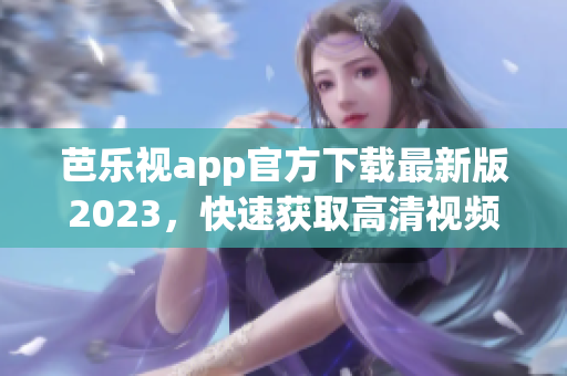 芭樂視app官方下載最新版2023，快速獲取高清視頻資源，暢享優(yōu)質(zhì)影視內(nèi)容