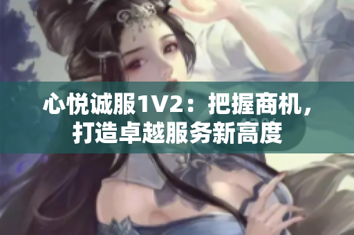 心悅誠服1V2：把握商機(jī)，打造卓越服務(wù)新高度