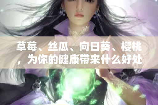 草莓、絲瓜、向日葵、櫻桃，為你的健康帶來(lái)什么好處？