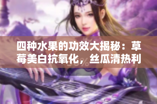 四種水果的功效大揭秘：草莓美白抗氧化，絲瓜清熱利尿，向日葵保護心臟，櫻桃抗衰老