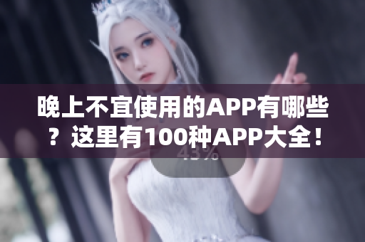 晚上不宜使用的APP有哪些？這里有100種APP大全！