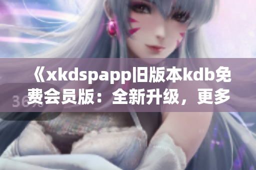 《xkdspapp舊版本kdb免費(fèi)會(huì)員版：全新升級(jí)，更多特權(quán)盡在掌握》