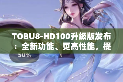 TOBU8-HD100升級(jí)版發(fā)布：全新功能、更高性能，提升用戶體驗(yàn)