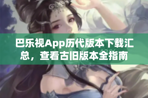 巴樂視App歷代版本下載匯總，查看古舊版本全指南