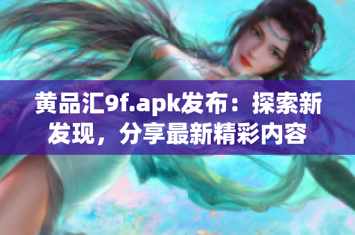 黃品匯9f.apk發(fā)布：探索新發(fā)現(xiàn)，分享最新精彩內(nèi)容