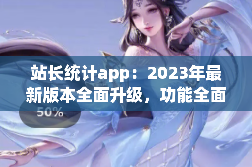 站長統(tǒng)計app：2023年最新版本全面升級，功能全面增強