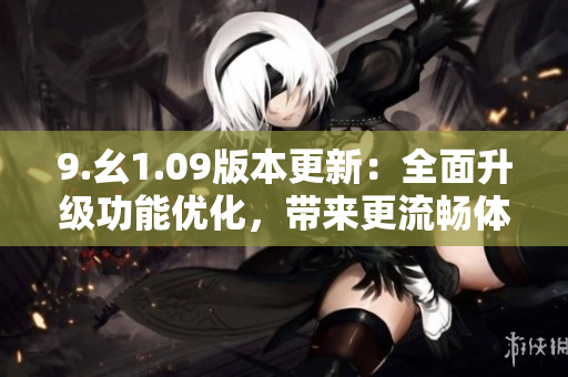 9.幺1.09版本更新：全面升級功能優(yōu)化，帶來更流暢體驗