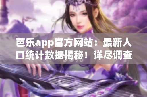 芭樂app官方網(wǎng)站：最新人口統(tǒng)計數(shù)據(jù)揭秘！詳盡調(diào)查結(jié)果驚人揭曉