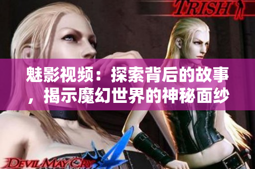 魅影視頻：探索背后的故事，揭示魔幻世界的神秘面紗