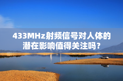 433MHz射頻信號對人體的潛在影響值得關(guān)注嗎？