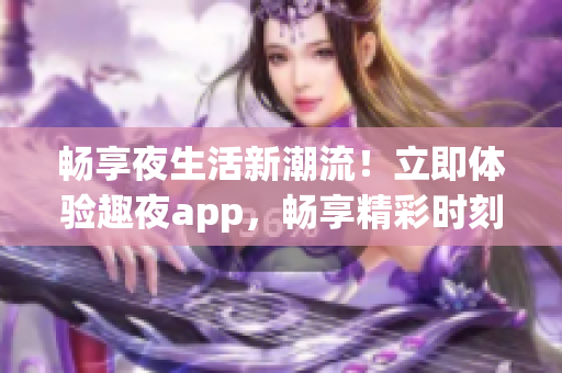 暢享夜生活新潮流！立即體驗(yàn)趣夜app，暢享精彩時(shí)刻