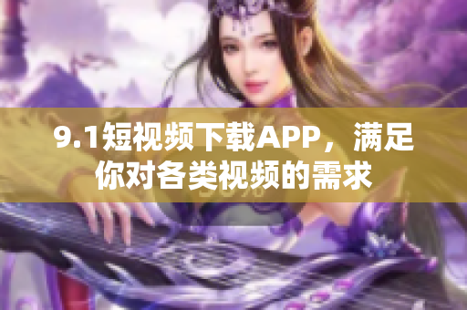 9.1短視頻下載APP，滿足你對(duì)各類視頻的需求