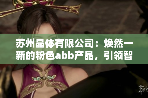 蘇州晶體有限公司：煥然一新的粉色abb產(chǎn)品，引領(lǐng)智能制造新潮流