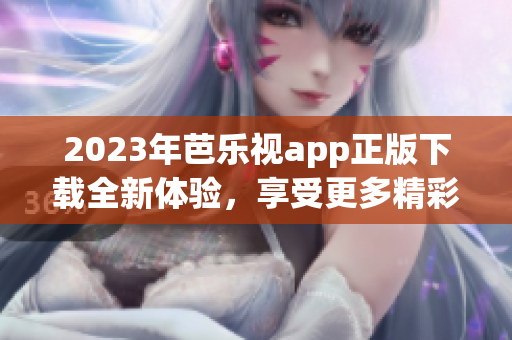 2023年芭樂視app正版下載全新體驗(yàn)，享受更多精彩內(nèi)容