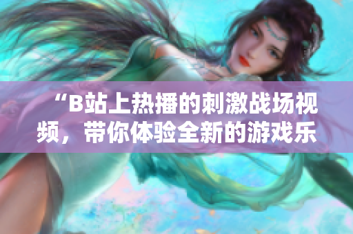 “B站上熱播的刺激戰(zhàn)場(chǎng)視頻，帶你體驗(yàn)全新的游戲樂(lè)趣！”