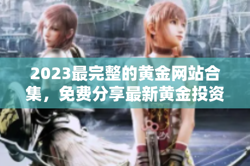 2023最完整的黃金網(wǎng)站合集，免費(fèi)分享最新黃金投資信息和技巧