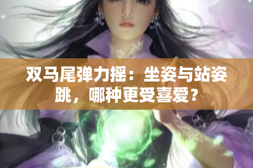 雙馬尾彈力搖：坐姿與站姿跳，哪種更受喜愛(ài)？