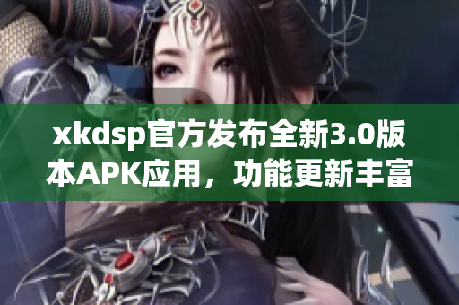 xkdsp官方發(fā)布全新3.0版本APK應(yīng)用，功能更新豐富，體驗(yàn)升級(jí)提升