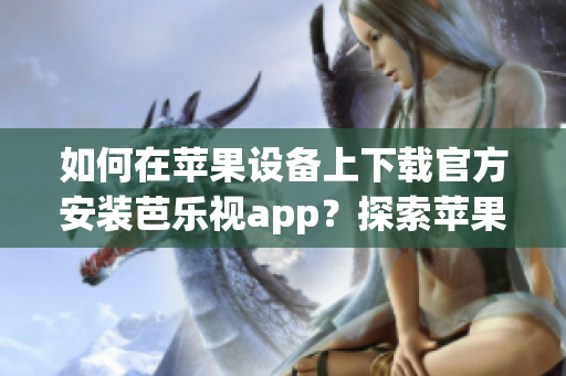 如何在蘋(píng)果設(shè)備上下載官方安裝芭樂(lè)視app？探索蘋(píng)果設(shè)備上芭樂(lè)視app的官方下載安裝方法