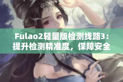 Fulao2輕量版檢測線路3：提升檢測精準(zhǔn)度，保障安全與可靠