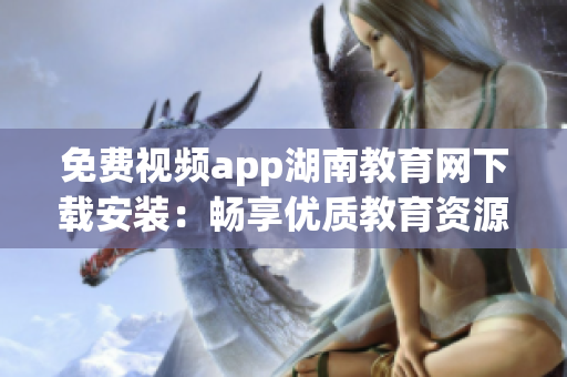 免費視頻app湖南教育網(wǎng)下載安裝：暢享優(yōu)質(zhì)教育資源任你看