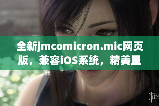 全新jmcomicron.mic網(wǎng)頁版，兼容iOS系統(tǒng)，精美呈現(xiàn)