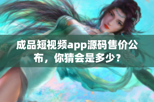 成品短視頻app源碼售價(jià)公布，你猜會(huì)是多少？