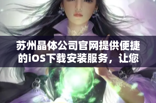 蘇州晶體公司官網(wǎng)提供便捷的iOS下載安裝服務(wù)，讓您更便捷地使用我們的產(chǎn)品