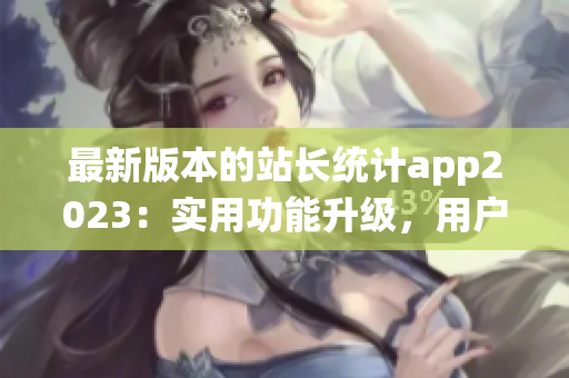 最新版本的站長統(tǒng)計app2023：實用功能升級，用戶體驗再升級