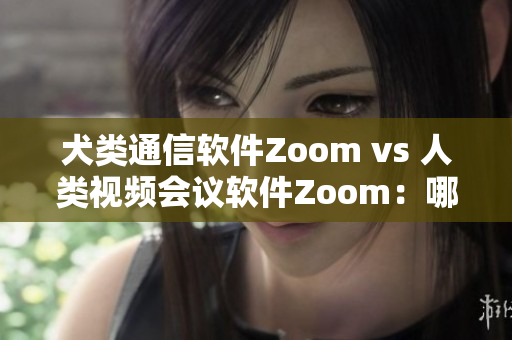 犬類通信軟件Zoom vs 人類視頻會議軟件Zoom：哪個更適合你的需求？