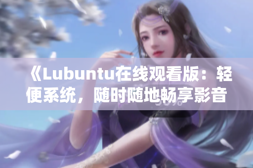 《Lubuntu在線觀看版：輕便系統(tǒng)，隨時(shí)隨地暢享影音樂趣》