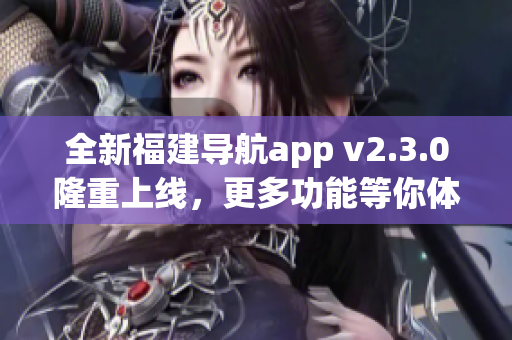 全新福建導航app v2.3.0隆重上線，更多功能等你體驗