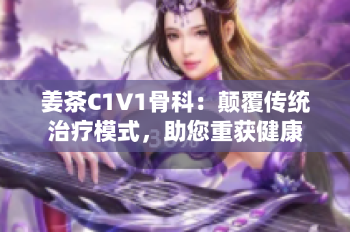 姜茶C1V1骨科：顛覆傳統(tǒng)治療模式，助您重獲健康