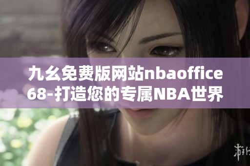 九幺免費版網(wǎng)站nbaoffice68-打造您的專屬NBA世界