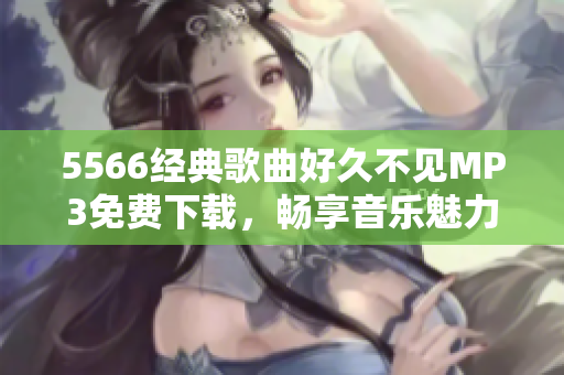 5566經(jīng)典歌曲好久不見MP3免費(fèi)下載，暢享音樂魅力