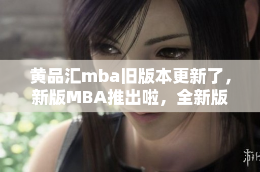 黃品匯mba舊版本更新了，新版MBA推出啦，全新版本的MBA體驗(yàn)?zāi)悴蝗蒎e(cuò)過