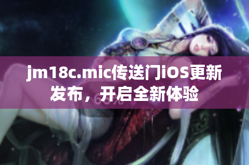 jm18c.mic傳送門iOS更新發(fā)布，開啟全新體驗