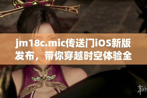 jm18c.mic傳送門iOS新版發(fā)布，帶你穿越時(shí)空體驗(yàn)全新世界